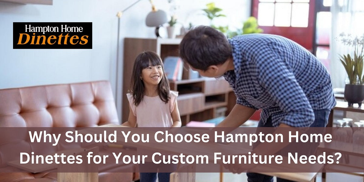 Why Should You Choose Hampton Home Dinettes for Your Custom Furniture Needs?